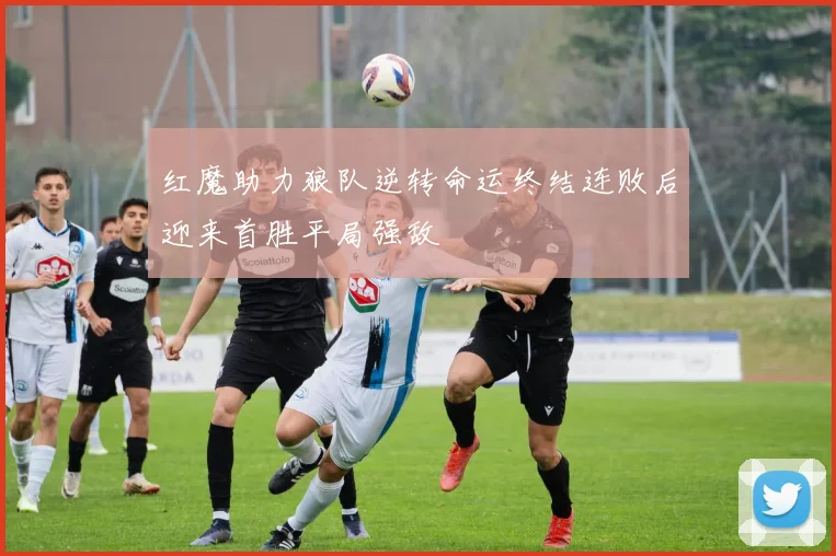 红魔助力狼队逆转命运终结连败后迎来首胜平局强敌