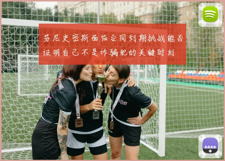 芬尼史密斯面临合同到期挑战能否证明自己不是诈骗犯的关键时刻