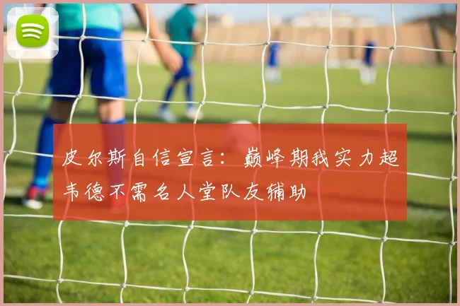 皮尔斯自信宣言：巅峰期我实力超韦德不需名人堂队友辅助