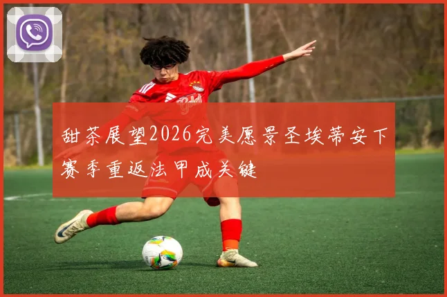 甜茶展望2026完美愿景圣埃蒂安下赛季重返法甲成关键