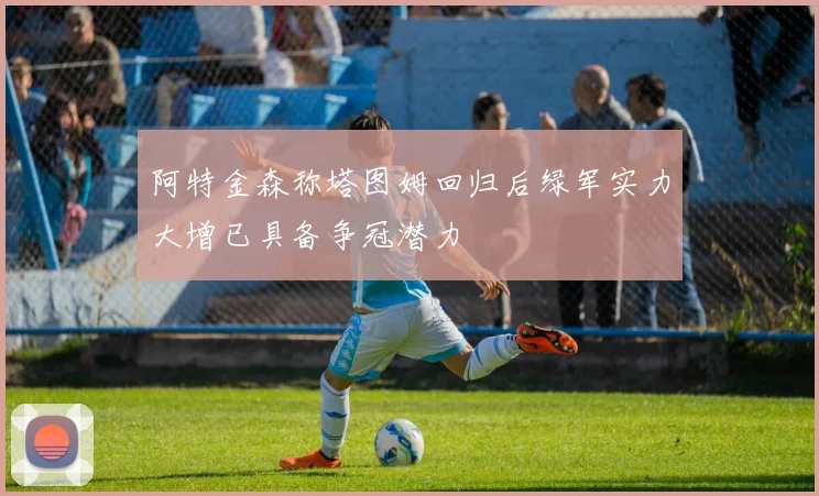 阿特金森称塔图姆回归后绿军实力大增已具备争冠潜力