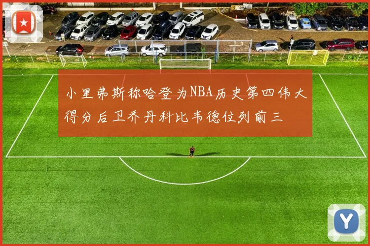 小里弗斯称哈登为NBA历史第四伟大得分后卫乔丹科比韦德位列前三