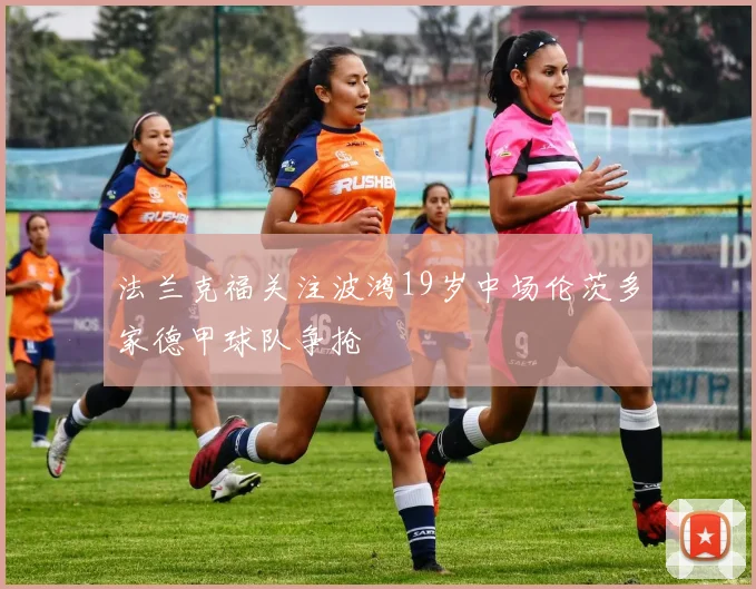 法兰克福关注波鸿19岁中场伦茨多家德甲球队争抢