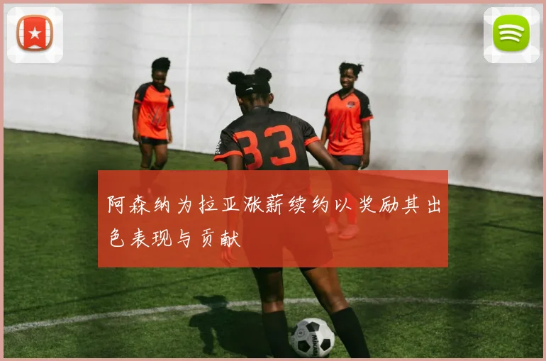 阿森纳为拉亚涨薪续约以奖励其出色表现与贡献