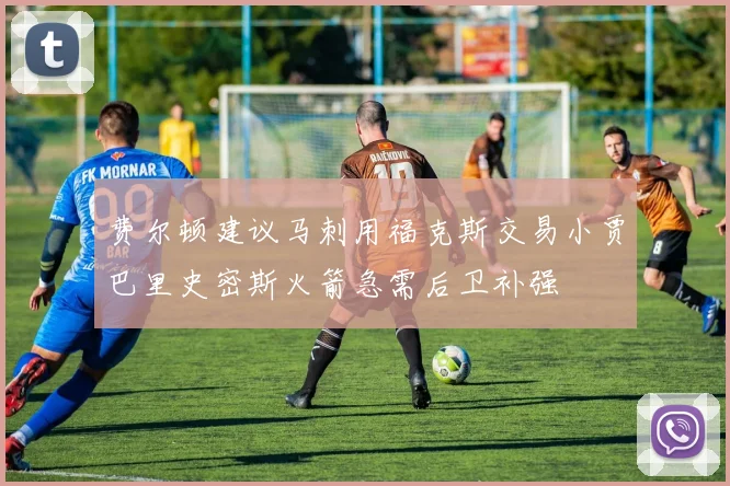 费尔顿建议马刺用福克斯交易小贾巴里史密斯火箭急需后卫补强