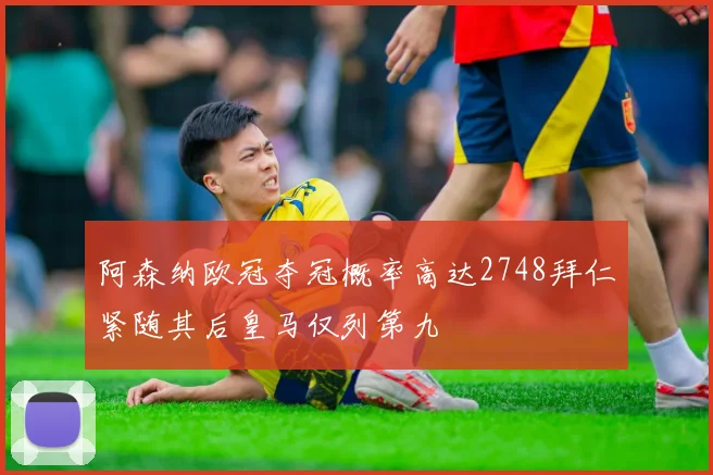 阿森纳欧冠夺冠概率高达2748拜仁紧随其后皇马仅列第九