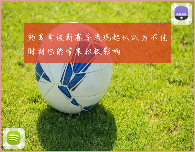约基奇谈新赛季表现起伏认为不佳时刻也能带来积极影响