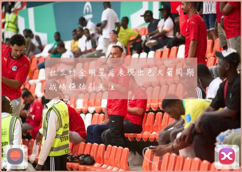 杜兰特全明星后表现出色火箭同期战绩强劲引关注