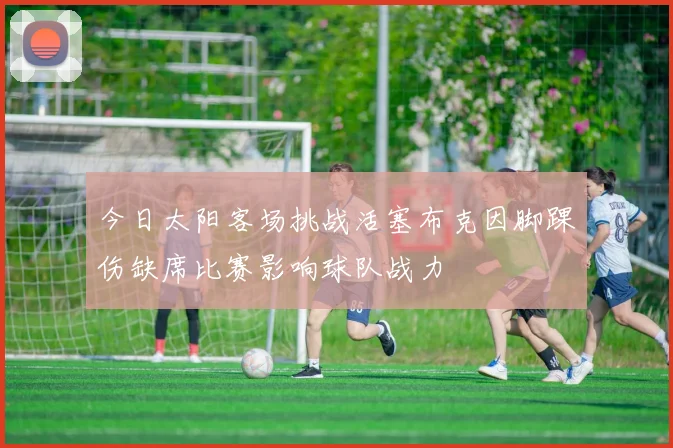 今日太阳客场挑战活塞布克因脚踝伤缺席比赛影响球队战力