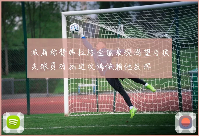 浓眉称赞弗拉格全能表现渴望与顶尖球员对抗进攻端依赖他发挥
