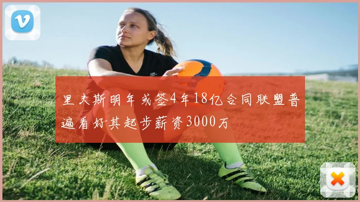 里夫斯明年或签4年18亿合同联盟普遍看好其起步薪资3000万