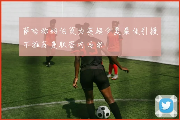 萨哈称姆伯莫为英超今夏最佳引援不推荐曼联签内马尔