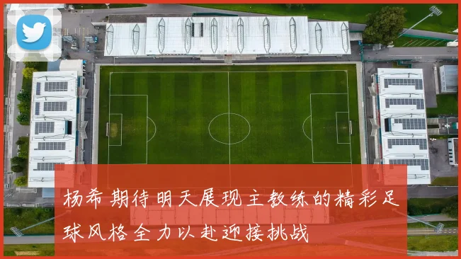 杨希期待明天展现主教练的精彩足球风格全力以赴迎接挑战