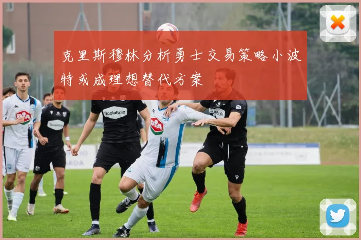 克里斯穆林分析勇士交易策略小波特或成理想替代方案