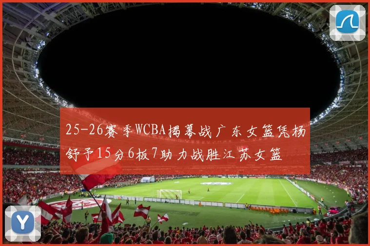 25-26赛季WCBA揭幕战广东女篮凭杨舒予15分6板7助力战胜江苏女篮