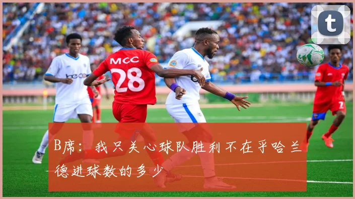 B席：我只关心球队胜利不在乎哈兰德进球数的多少