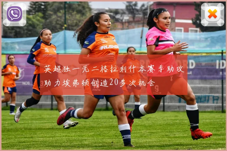 英超独一无二格拉利什本赛季助攻助力埃弗顿创造20多次机会