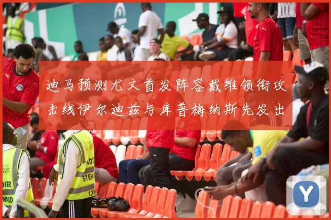迪马预测尤文首发阵容戴维领衔攻击线伊尔迪兹与库普梅纳斯先发出战