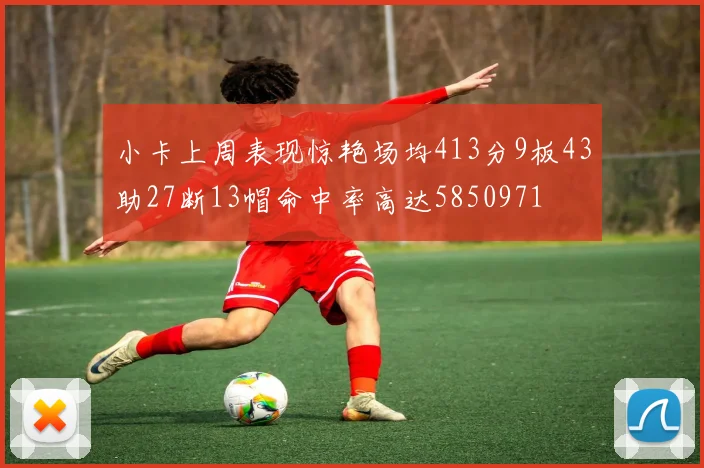 小卡上周表现惊艳场均413分9板43助27断13帽命中率高达5850971