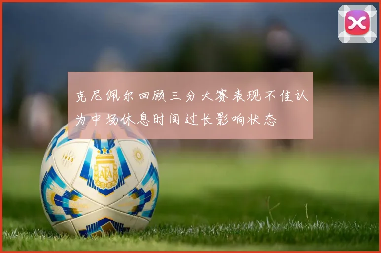 克尼佩尔回顾三分大赛表现不佳认为中场休息时间过长影响状态