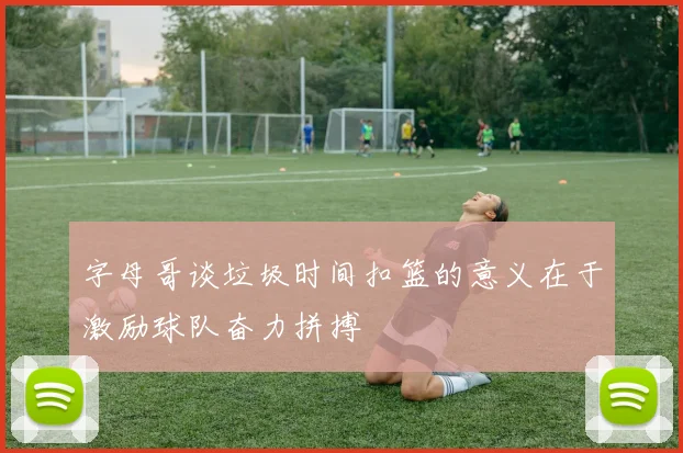 字母哥谈垃圾时间扣篮的意义在于激励球队奋力拼搏