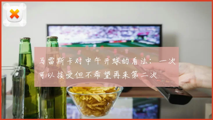 马雷斯卡对中午开球的看法：一次可以接受但不希望再来第二次