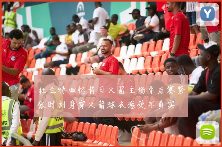 杜兰特回忆昔日火箭主场季后赛紧张时刻身穿火箭球衣感受不真实