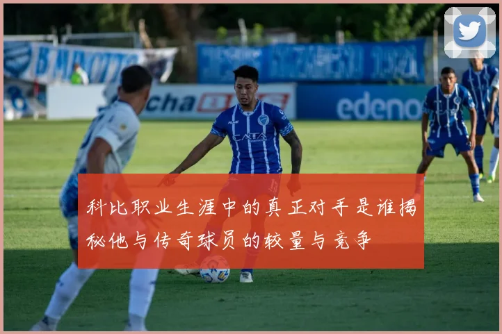 科比职业生涯中的真正对手是谁揭秘他与传奇球员的较量与竞争