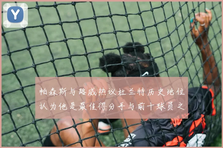 帕森斯与路威热议杜兰特历史地位认为他是最佳得分手与前十球员之一