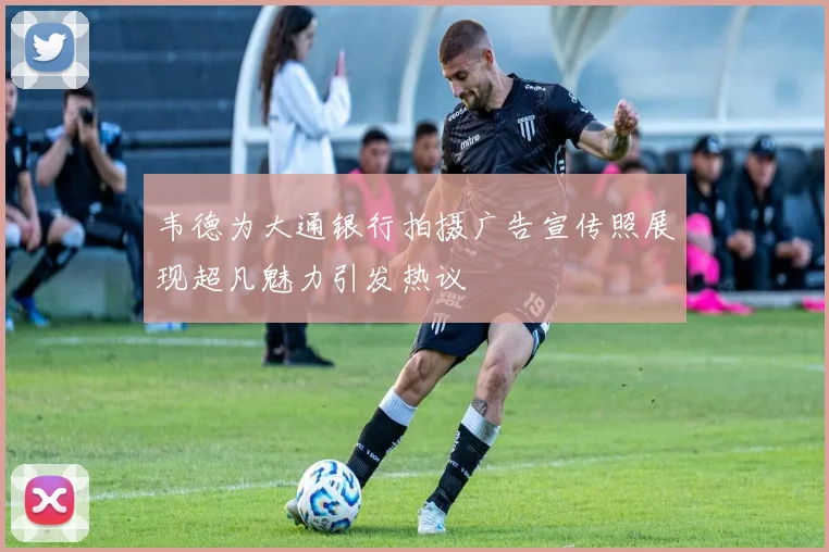 韦德为大通银行拍摄广告宣传照展现超凡魅力引发热议